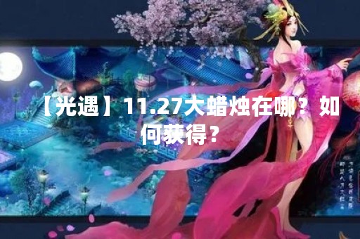 【光遇】11.27大蜡烛在哪？如何获得？