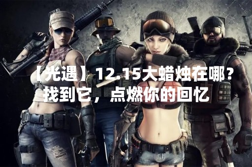 【光遇】12.15大蜡烛在哪？找到它，点燃你的回忆