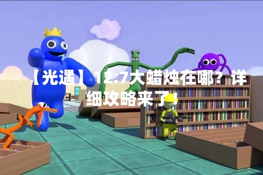 【光遇】12.7大蜡烛在哪？详细攻略来了！