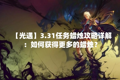 【光遇】3.31任务蜡烛攻略详解：如何获得更多的蜡烛？