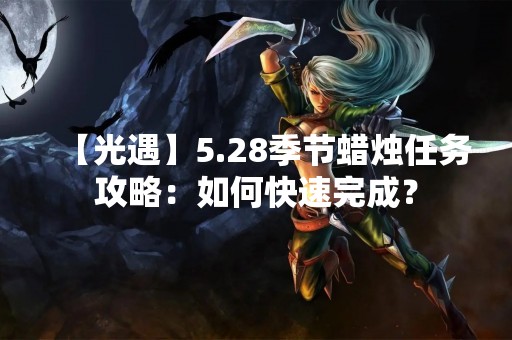 【光遇】5.28季节蜡烛任务攻略：如何快速完成？