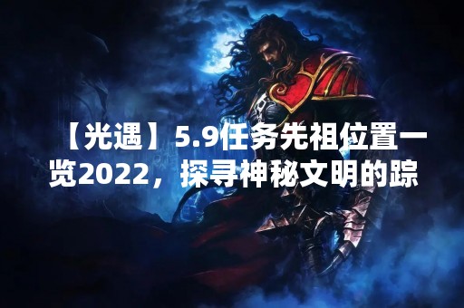 【光遇】5.9任务先祖位置一览2022，探寻神秘文明的踪迹