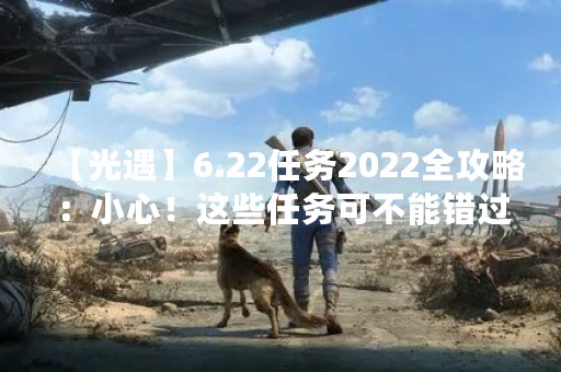 【光遇】6.22任务2022全攻略：小心！这些任务可不能错过！