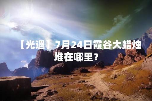 【光遇】7月24日霞谷大蜡烛堆在哪里？