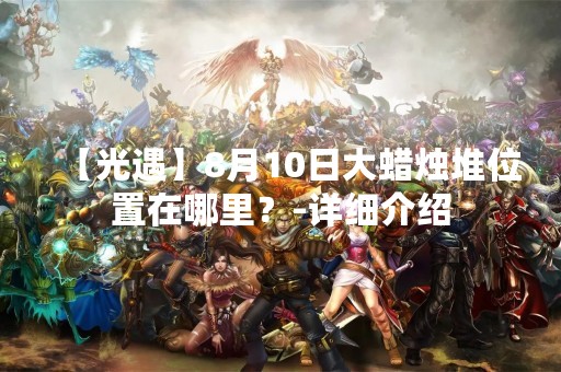 【光遇】8月10日大蜡烛堆位置在哪里？-详细介绍