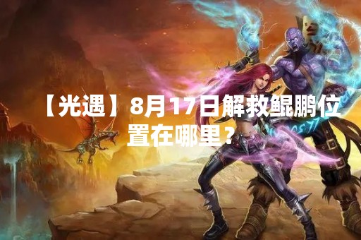 【光遇】8月17日解救鲲鹏位置在哪里？