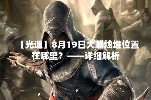 【光遇】8月19日大蜡烛堆位置在哪里？——详细解析