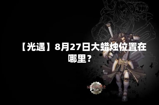 【光遇】8月27日大蜡烛位置在哪里？