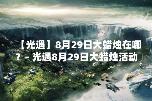 【光遇】8月29日大蜡烛在哪？- 光遇8月29日大蜡烛活动地点介绍