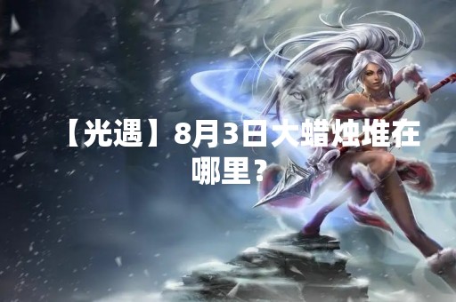 【光遇】8月3日大蜡烛堆在哪里？