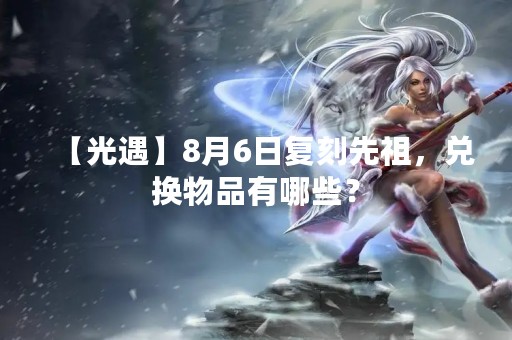 【光遇】8月6日复刻先祖，兑换物品有哪些？
