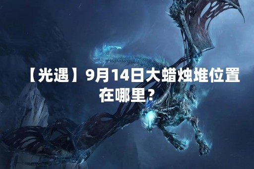 【光遇】9月14日大蜡烛堆位置在哪里？