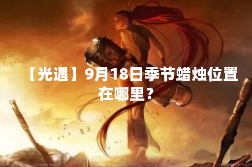 【光遇】9月18日季节蜡烛位置在哪里？