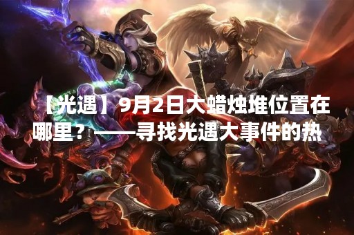 【光遇】9月2日大蜡烛堆位置在哪里？——寻找光遇大事件的热点位置