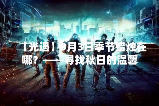 【光遇】9月3日季节蜡烛在哪？——寻找秋日的温馨