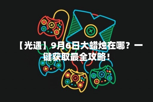 【光遇】9月6日大蜡烛在哪？一键获取最全攻略！