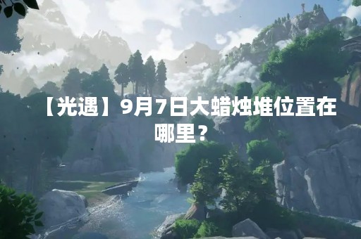 【光遇】9月7日大蜡烛堆位置在哪里？