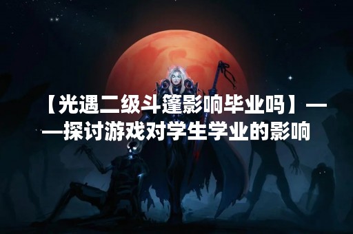 【光遇二级斗篷影响毕业吗】——探讨游戏对学生学业的影响