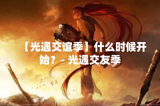 【光遇交谊季】什么时候开始？- 光遇交友季