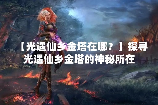 【光遇仙乡金塔在哪？】探寻光遇仙乡金塔的神秘所在