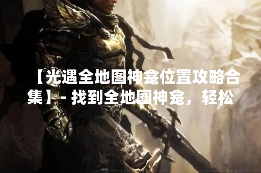 【光遇全地图神龛位置攻略合集】- 找到全地图神龛，轻松获得丰厚奖励！