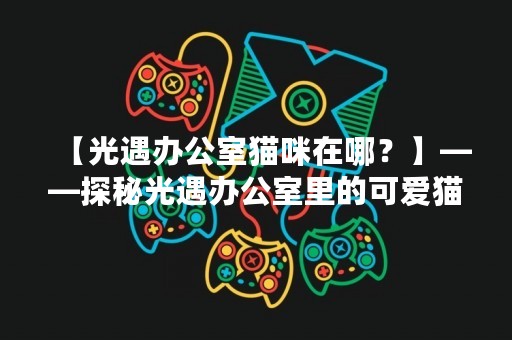 【光遇办公室猫咪在哪？】——探秘光遇办公室里的可爱猫咪
