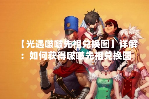 【光遇啵啵先祖兑换图】详解：如何获得啵啵先祖兑换图