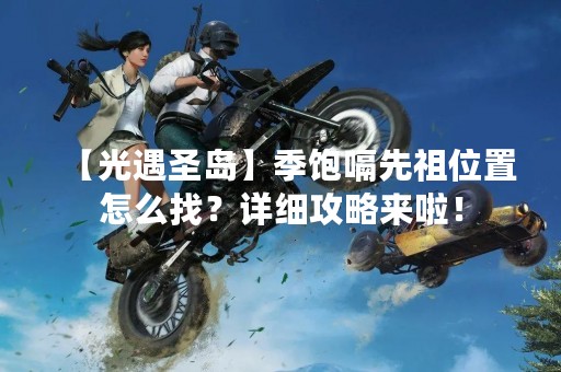 【光遇圣岛】季饱嗝先祖位置怎么找？详细攻略来啦！
