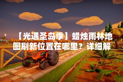【光遇圣岛季】蜡烛雨林地图刷新位置在哪里？详细解析