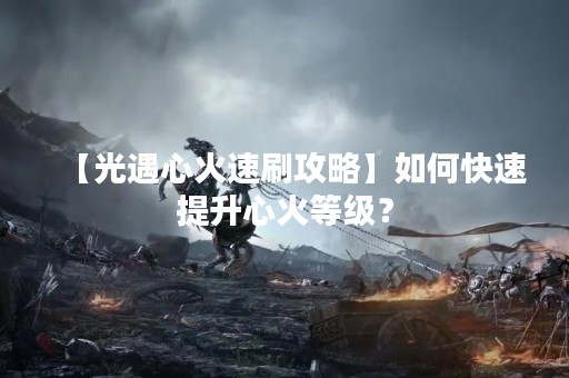 【光遇心火速刷攻略】如何快速提升心火等级？
