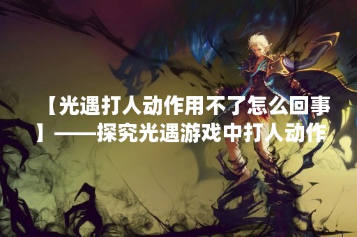 【光遇**动作用不了怎么回事】——探究光遇游戏中**动作失效的原因