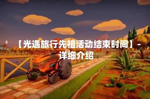 【光遇旅行先祖活动结束时间】- 详细介绍