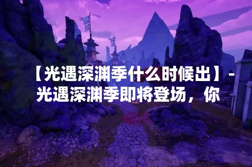 【光遇深渊季什么时候出】- 光遇深渊季即将登场，你准备好了吗？