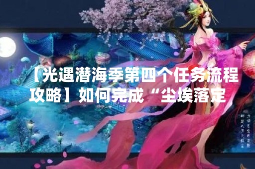 【光遇潜海季第四个任务流程攻略】如何完成“尘埃落定”任务？