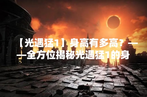 【光遇猛1】身高有多高？——全方位揭秘光遇猛1的身体素质