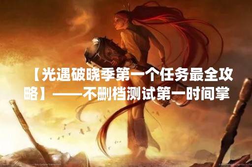 【光遇破晓季第一个任务最全攻略】——不删档测试第一时间掌握，打通任务关卡新手必看！