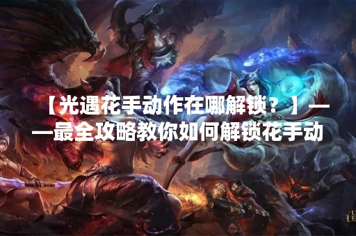 【光遇花手动作在哪解锁？】——最全攻略教你如何解锁花手动作