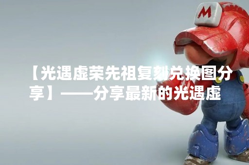 【光遇虚荣先祖复刻兑换图分享】——分享最新的光遇虚荣先祖复刻兑换图，让你轻松获得稀有物品！