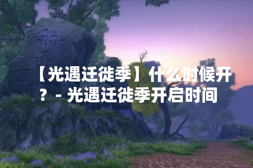【光遇迁徙季】什么时候开？- 光遇迁徙季开启时间