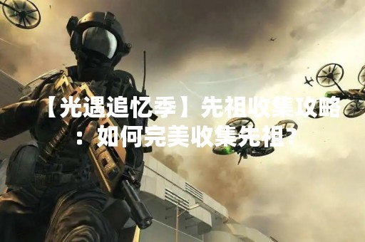 【光遇追忆季】先祖收集攻略：如何完美收集先祖？