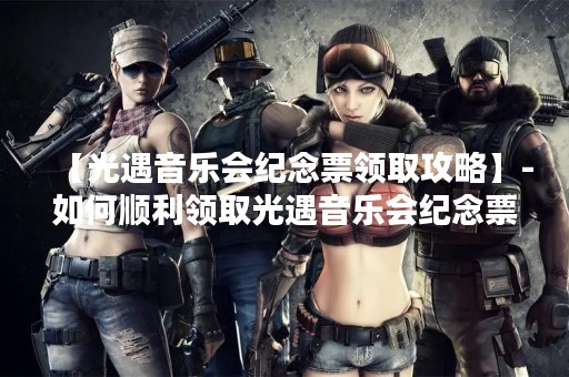 【光遇音乐会纪念票领取攻略】-如何顺利领取光遇音乐会纪念票