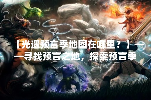 【光遇预言季地图在哪里？】——寻找预言之地，探索预言季新世界