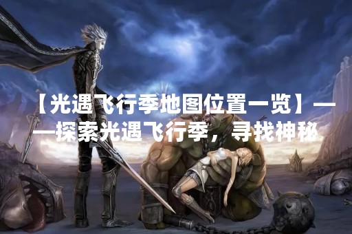 【光遇飞行季地图位置一览】——探索光遇飞行季，寻找神秘之地！