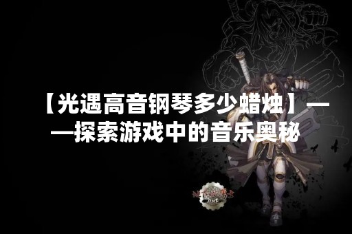 【光遇高音钢琴多少蜡烛】——探索游戏中的音乐奥秘