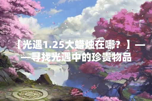 【光遇1.25大蜡烛在哪？】——寻找光遇中的珍贵物品