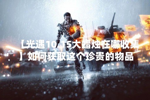 【光遇10.15大蜡烛在哪收集】如何获取这个珍贵的物品？