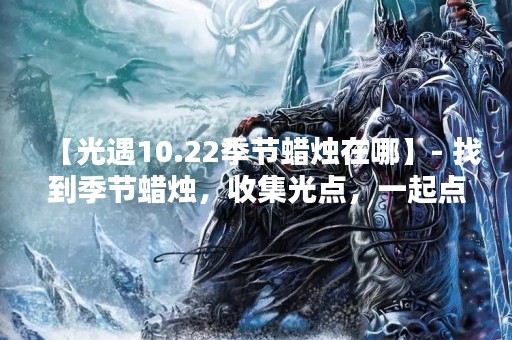 【光遇10.22季节蜡烛在哪】- 找到季节蜡烛，收集光点，一起点亮这个秋天