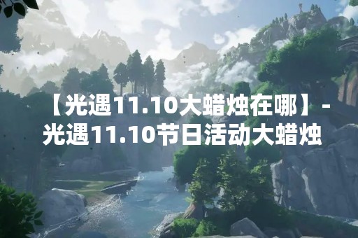 【光遇11.10大蜡烛在哪】- 光遇11.10节日活动大蜡烛位置查询