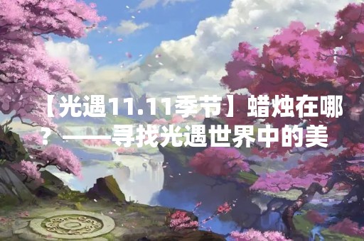 【光遇11.11季节】蜡烛在哪？——寻找光遇世界中的美妙蜡烛