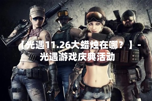 【光遇11.26大蜡烛在哪？】- 光遇游戏庆典活动